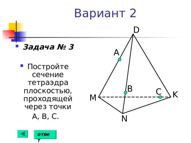 Вариант 2 D Задача № 3  Постройте сечение  тетраэдра плоскостью, проходящей через точки  А, В, С. А B С K M N ответ 