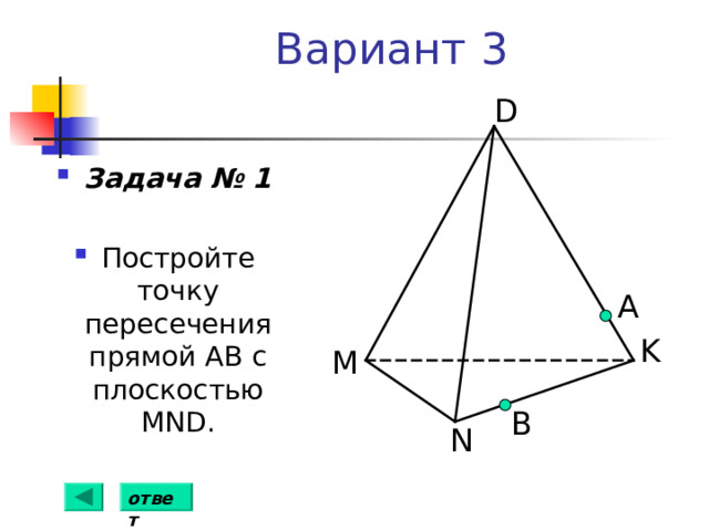 Вариант 3 D Задача № 1  Постройте точку пересечения прямой АВ с плоскостью MND . А K M B N ответ 