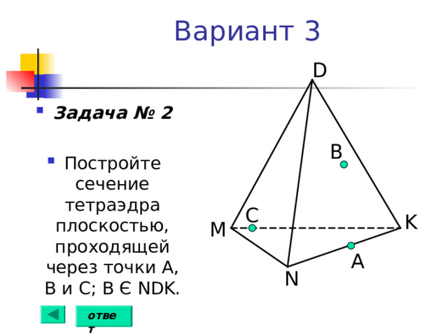 Вариант 3 D Задача № 2  Постройте сечение тетраэдра плоскостью, проходящей через точки А, В и С; В Є  NDK . B C K M А N ответ 