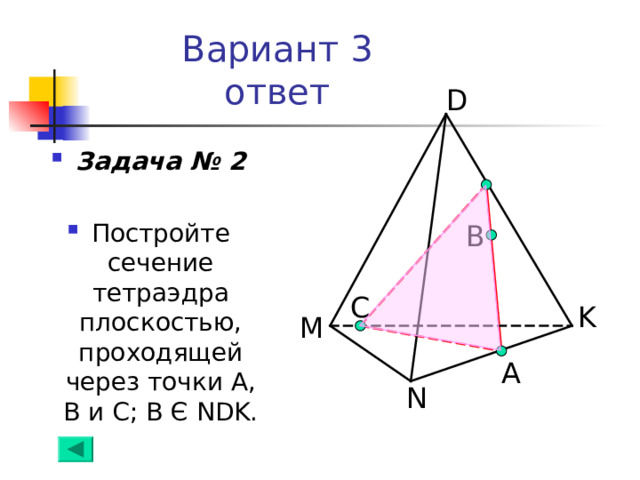 Вариант 3  ответ D Задача № 2  Постройте сечение тетраэдра плоскостью, проходящей через точки А, В и С; В Є  NDK . B C K M А N 