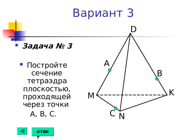 Вариант 3 D Задача № 3  Постройте сечение тетраэдра плоскостью, проходящей через точки А, В, С. А B K M С N ответ 