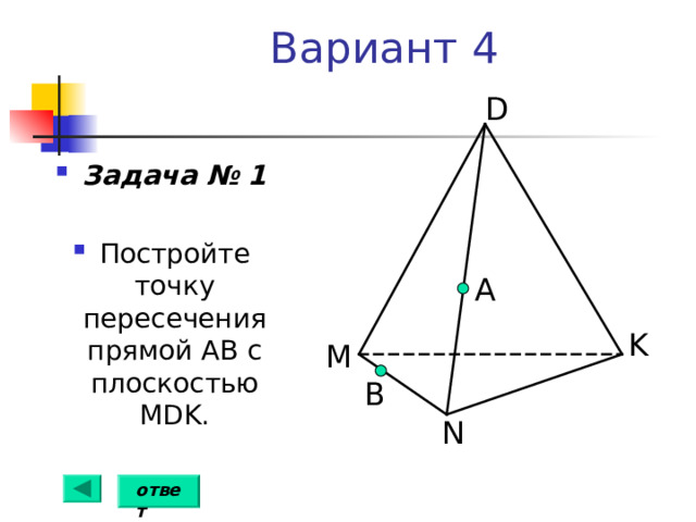 Вариант 4 D Задача № 1  Постройте точку пересечения прямой АВ с плоскостью MDK . А K M B N ответ 