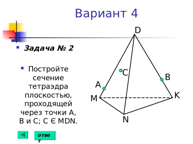 Вариант 4 D Задача № 2  Постройте сечение тетраэдра плоскостью, проходящей через точки А, В и С; С Є  MDN . C B А K M N ответ 