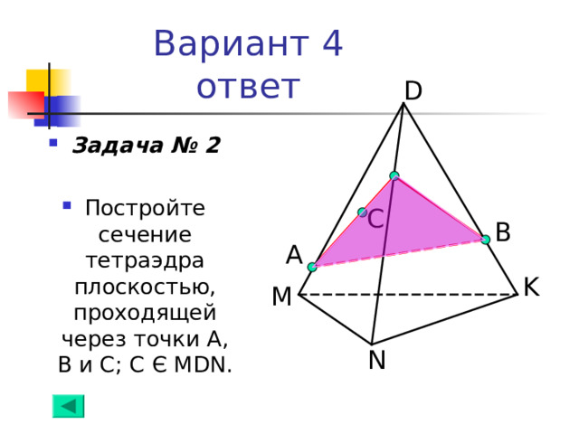 Вариант 4  ответ D Задача № 2  Постройте сечение тетраэдра плоскостью, проходящей через точки А, В и С; С Є  MDN . C B А K M N 