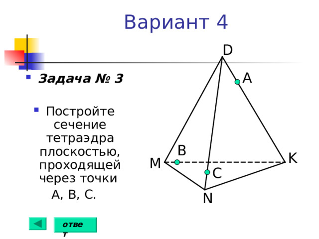 Вариант 4 D А Задача № 3  Постройте сечение тетраэдра плоскостью, проходящей через точки А, В, С. В K M С N ответ 