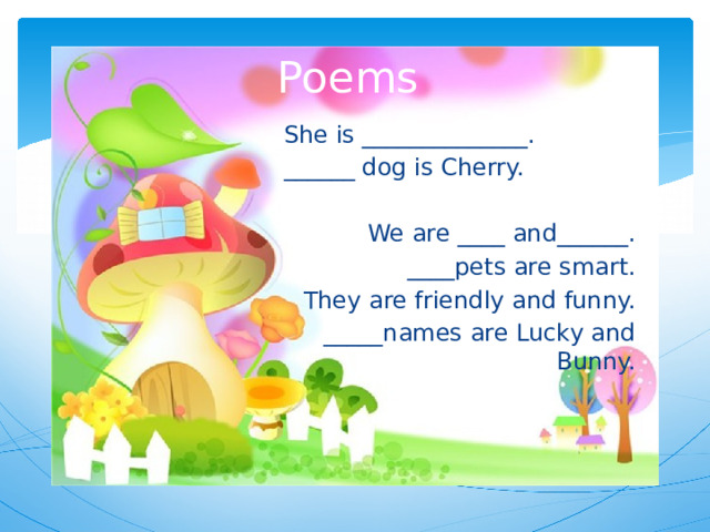 Poems She is ______________. ______ dog is Cherry. We are ____ and______. ____pets are smart. They are friendly and funny. _____names are Lucky and Bunny. 