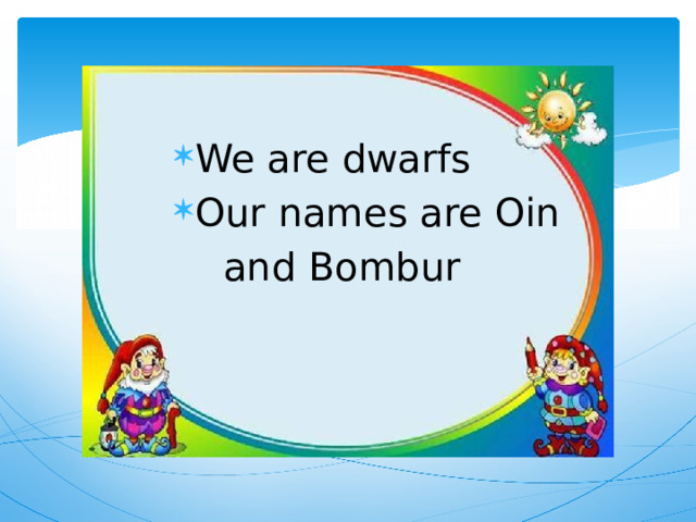 We are dwarfs Our names are Oin  and Bombur 