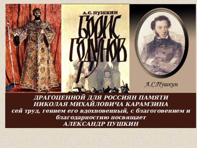 ДРАГОЦЕННОЙ ДЛЯ РОССИЯН ПАМЯТИ НИКОЛАЯ МИХАЙЛОВИЧА КАРАМЗИНА сей труд, гением его вдохновенный, с благоговением и благодарностию посвящает АЛЕКСАНДР ПУШКИН 
