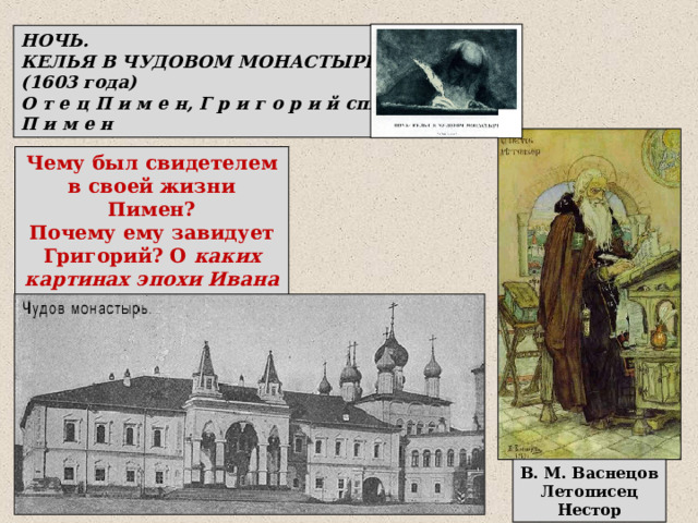НОЧЬ. КЕЛЬЯ В ЧУДОВОМ МОНАСТЫРЕ (1603 года) О т е ц П и м е н, Г р и г о р и й спящий. П и м е н Чему был свидетелем в своей жизни Пимен? Почему ему завидует Григорий? О каких картинах эпохи Ивана Грозного вспоминает Пимен? В. М. Васнецов Летописец Нестор 