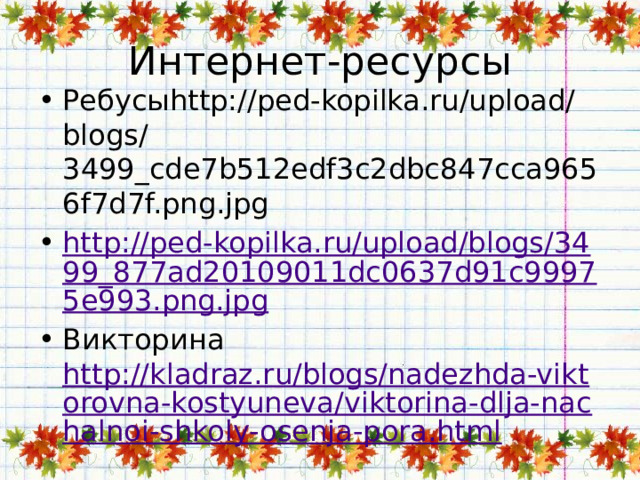 Интернет-ресурсы Ребусыhttp://ped-kopilka.ru/upload/blogs/3499_cde7b512edf3c2dbc847cca9656f7d7f.png.jpg http://ped-kopilka.ru/upload/blogs/3499_877ad20109011dc0637d91c99975e993.png.jpg Викторина http://kladraz.ru/blogs/nadezhda-viktorovna-kostyuneva/viktorina-dlja-nachalnoi-shkoly-osenja-pora.html 