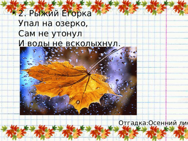 2. Рыжий Егорка  Упал на озерко,  Сам не утонул  И воды не всколыхнул. Отгадка:Осенний лист 