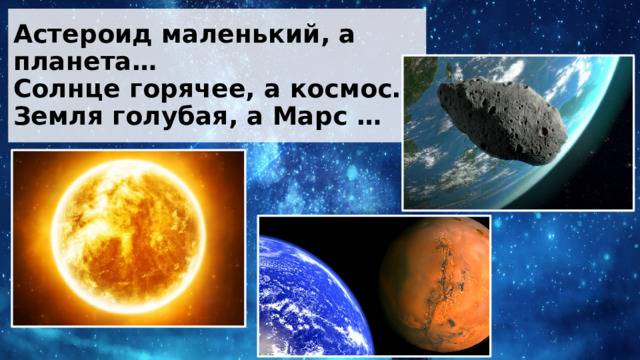 Астероид маленький, а планета…  Солнце горячее, а космос…  Земля голубая, а Марс … 