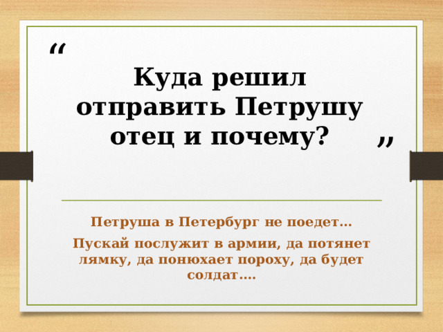 Куда решил отправить Петрушу отец и почему? Петруша в Петербург не поедет… Пускай послужит в армии, да потянет лямку, да понюхает пороху, да будет солдат…. 