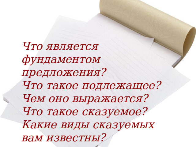 Что является фундаментом предложения? Что такое подлежащее? Чем оно выражается? Что такое сказуемое? Какие виды сказуемых вам известны? 