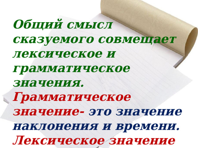 Общий смысл сказуемого совмещает лексическое и грамматическое значения. Грамматическое значение- это значение наклонения и времени. Лексическое значение заключается в инфинитиве   
