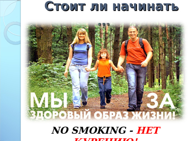  Стоит ли начинать …  NO SMOKING - НЕТ КУРЕНИЮ!  