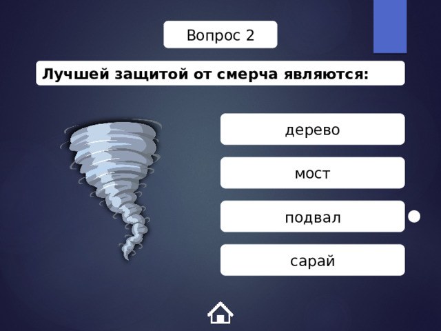 Вопрос 2 Лучшей защитой от смерча являются: дерево мост подвал сарай 