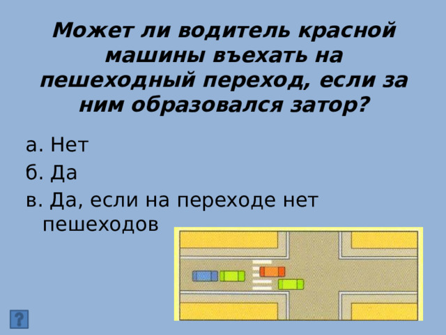 Может ли водитель красной машины въехать на пешеходный переход, если за ним образовался затор? а. Нет б. Да в. Да, если на переходе нет пешеходов 