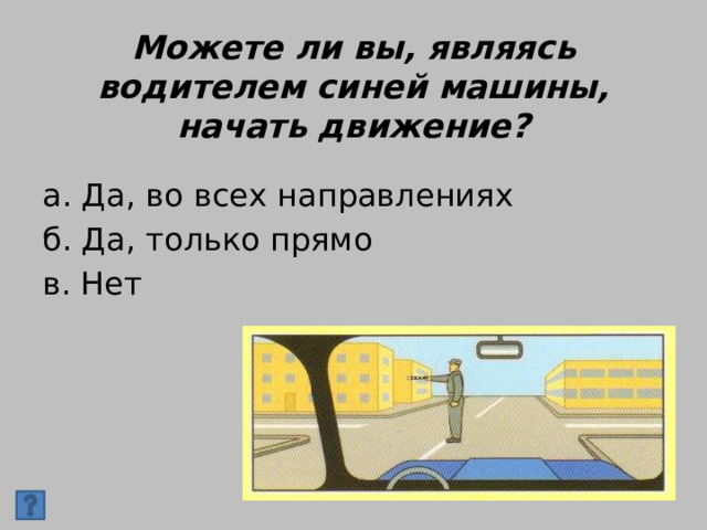 Можете ли вы, являясь водителем синей машины, начать движение? а. Да, во всех направлениях б. Да, только прямо в. Нет 