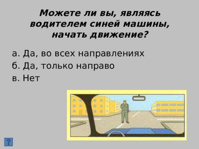 Можете ли вы, являясь водителем синей машины, начать движение? а. Да, во всех направлениях б. Да, только направо в. Нет 