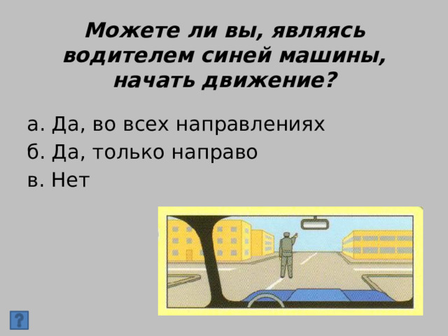 Можете ли вы, являясь водителем синей машины, начать движение? а. Да, во всех направлениях б. Да, только направо в. Нет 