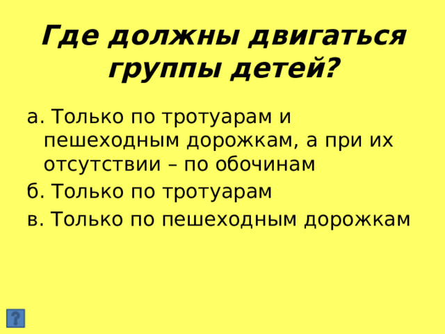 Где должны двигаться группы детей? а. Только по тротуарам и пешеходным дорожкам, а при их отсутствии – по обочинам б. Только по тротуарам в. Только по пешеходным дорожкам 