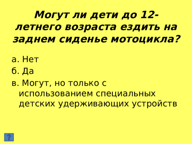 Могут ли дети до 12-летнего возраста ездить на заднем сиденье мотоцикла? а. Нет б. Да в. Могут, но только с использованием специальных детских удерживающих устройств 