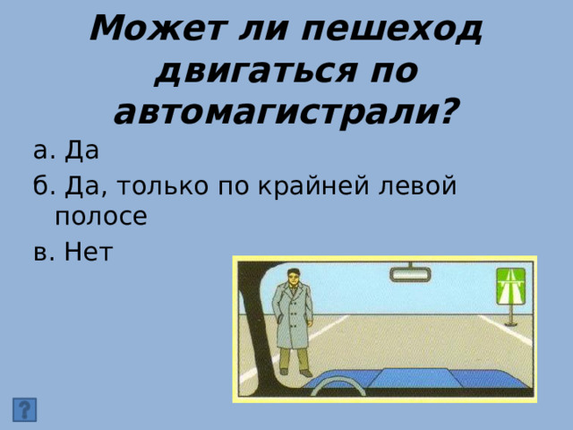 Может ли пешеход двигаться по автомагистрали? а. Да б. Да, только по крайней левой полосе в. Нет 