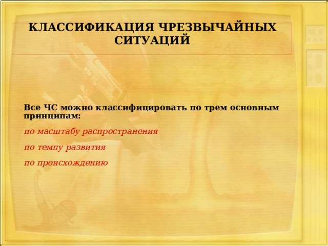  КЛАССИФИКАЦИЯ ЧРЕЗВЫЧАЙНЫХ СИТУАЦИЙ    Все ЧС можно классифицировать по трем основным принципам:  по масштабу распространения  по темпу развития  по происхождению 