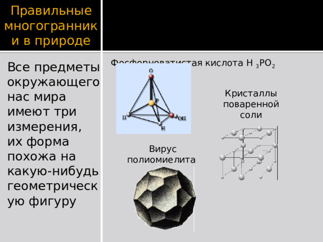 Правильные многогранники в природе Фосфорноватистая кислота Н 3 РО 2 Все предметы окружающего нас мира имеют три измерения, их форма похожа на какую-нибудь геометрическую фигуру Кристаллы поваренной соли  Вирус полиомиелита 