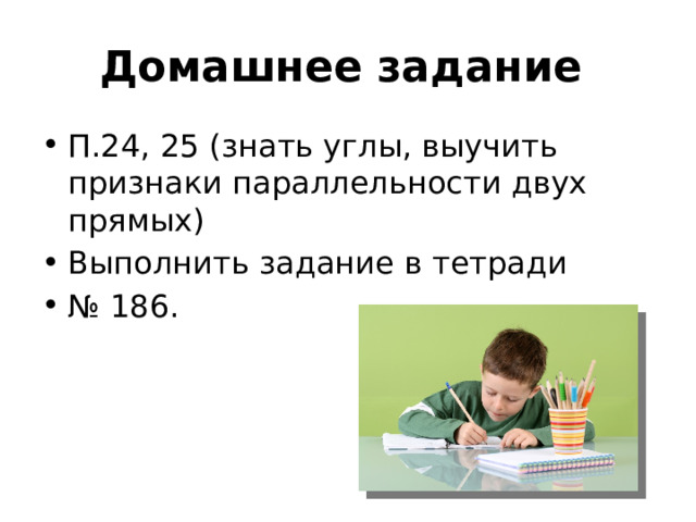 Домашнее задание П.24, 25 (знать углы, выучить признаки параллельности двух прямых) Выполнить задание в тетради № 186. 