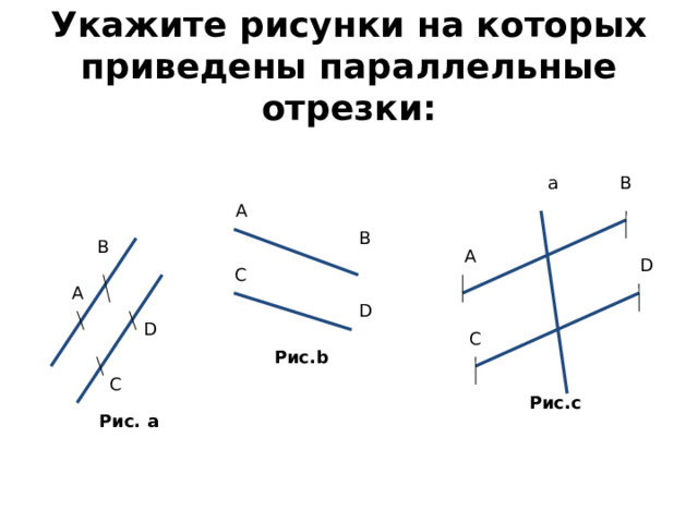 Укажите рисунки на которых приведены параллельные отрезки: a B A B B A D C A D D C Рис.b C Рис.c Рис. а 