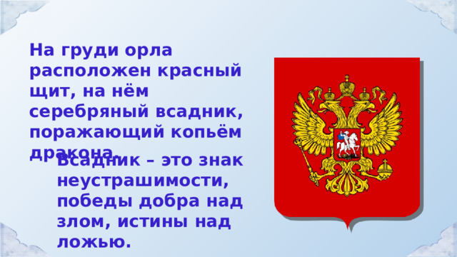 На груди орла расположен красный щит, на нём серебряный всадник, поражающий копьём дракона. Всадник – это знак неустрашимости, победы добра над злом, истины над ложью. 