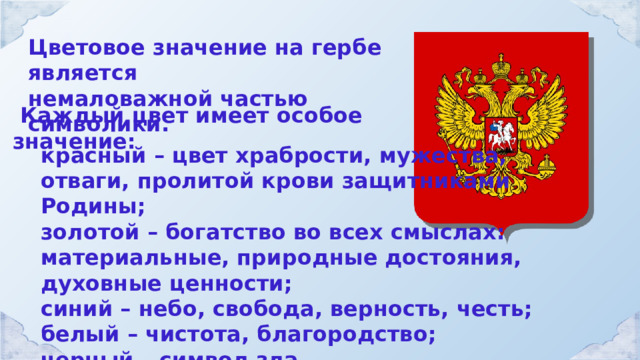 Цветовое значение на гербе является немаловажной частью символики.  Каждый цвет имеет особое значение: красный – цвет храбрости, мужества, отваги, пролитой крови защитниками Родины; золотой – богатство во всех смыслах: материальные, природные достояния, духовные ценности; синий – небо, свобода, верность, честь; белый – чистота, благородство; черный – символ зла. 