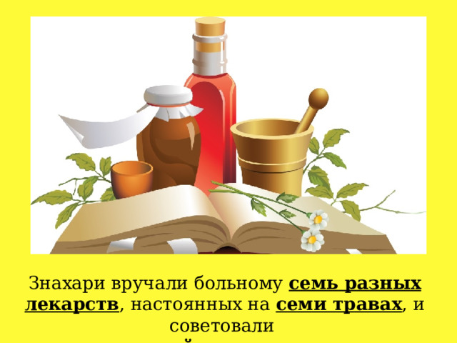 Знахари вручали больному семь разных лекарств , настоянных на семи травах , и советовали пить их семь дней . 