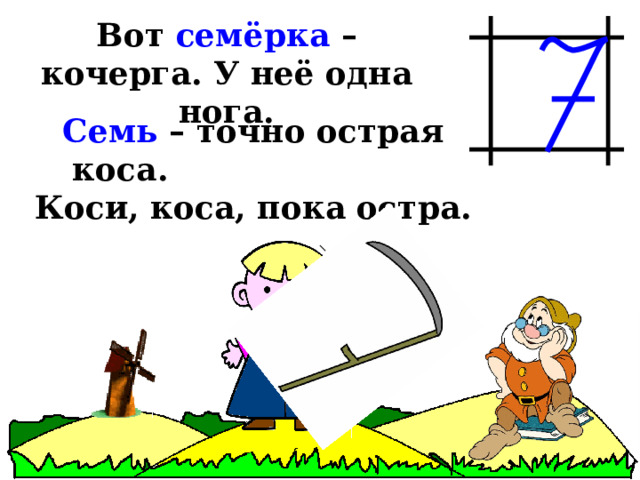 Вот семёрка – кочерга. У неё одна нога. Семь – точно острая коса. Коси, коса, пока остра. 