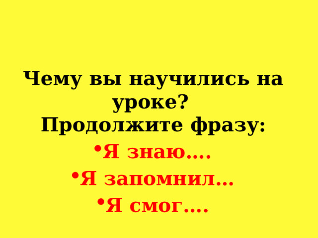 Чему вы научились на уроке? Продолжите фразу: Я знаю…. Я запомнил… Я смог…. 