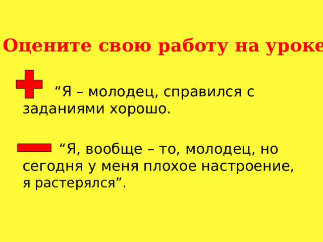 Оцените свою работу на уроке: “ Я – молодец, справился с заданиями хорошо.  “ Я, вообще – то, молодец, но сегодня у меня плохое настроение,  я растерялся”. 