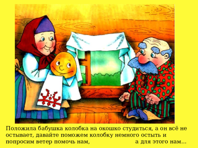 Положила бабушка колобка на окошко студиться, а он всё не остывает, давайте поможем колобку немного остыть и попросим ветер помочь нам, а для этого нам… 