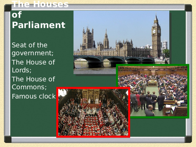 The Houses of Parliament Seat of the government; The House of Lords; The House of Commons; Famous clock. 