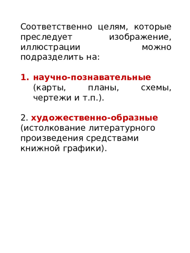 Соответственно целям, которые преследует изображение, иллюстрации можно подразделить на: научно-познавательные (карты, планы, схемы, чертежи и т.п.). 2. художественно-образные (истолкование литературного произведения средствами книжной графики). 