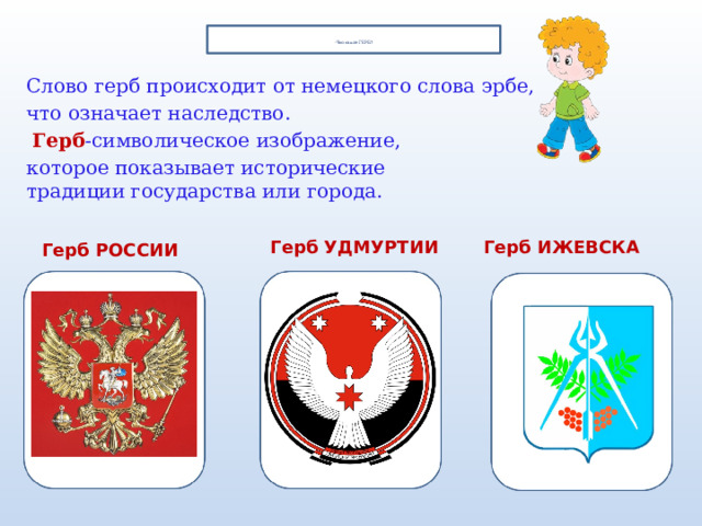    -Что такое ГЕРБ?   Слово герб происходит от немецкого слова эрбе, что означает наследство.  Герб -символическое изображение,  которое показывает исторические  традиции государства или города.  Герб УДМУРТИИ Герб ИЖЕВСКА Герб РОССИИ 