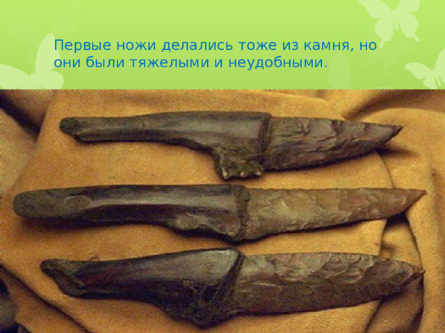Первые ножи делались тоже из камня, но они были тяжелыми и неудобными . 