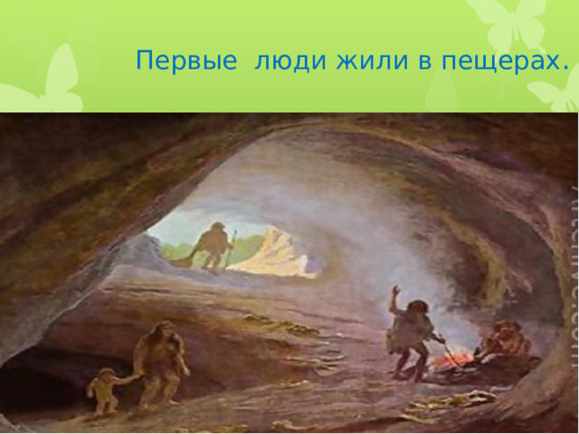 Первые люди жили в пещерах . 