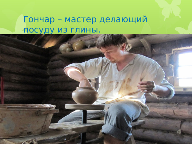 Гончар – мастер делающий посуду из глины. 