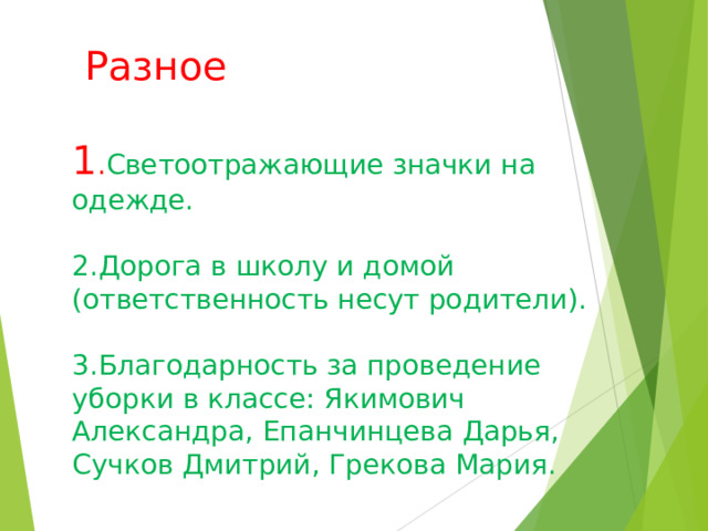  Разное    1 . Светоотражающие значки на одежде.   2.Дорога в школу и домой (ответственность несут родители).   3.Благодарность за проведение уборки в классе: Якимович Александра, Епанчинцева Дарья, Сучков Дмитрий, Грекова Мария.   