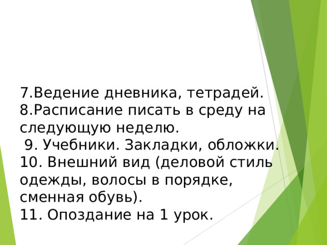 7.Ведение дневника, тетрадей. 8.Расписание писать в среду на следующую неделю.  9. Учебники. Закладки, обложки. 10. Внешний вид (деловой стиль одежды, волосы в порядке, сменная обувь). 11. Опоздание на 1 урок. 