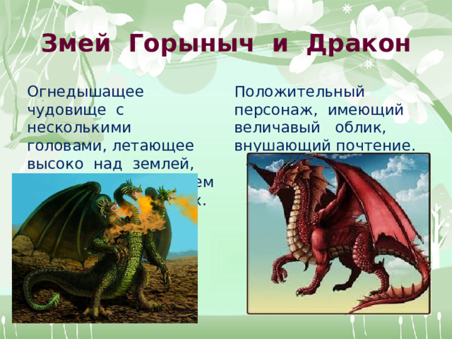 Змей Горыныч и Дракон Огнедышащее чудовище с несколькими головами, летающее высоко над землей, является воплощением зла в русских сказках. Положительный персонаж, имеющий величавый облик, внушающий почтение.   