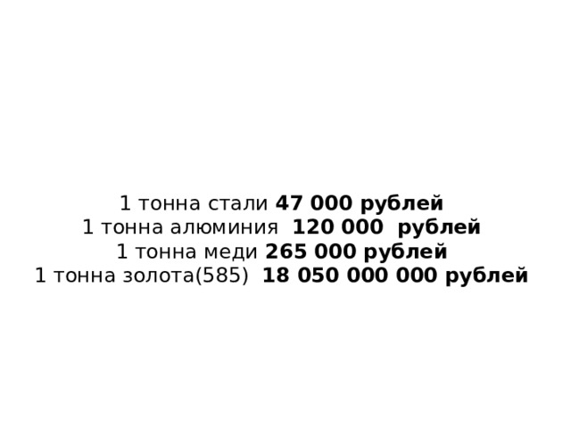 1 тонна стали 47 000 рублей  1 тонна алюминия 120 000 рублей  1 тонна меди 265 000 рублей  1 тонна золота(585) 18 050 000 000 рублей   