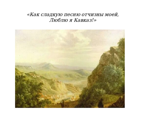 «Как сладкую песню отчизны моей,  Люблю я Кавказ!» 